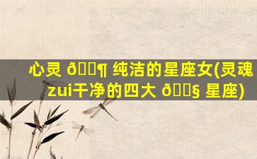 心灵 🐶 纯洁的星座女(灵魂zui
干净的四大 🐧 星座)